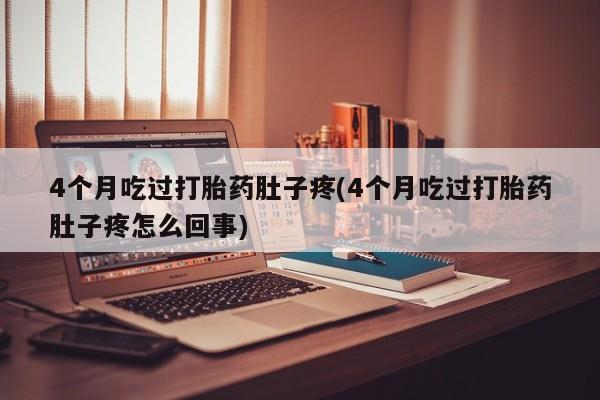 卖正品米非司酮片微信4个月吃过打胎药肚子疼(4个月吃过打胎药肚子疼怎么回事)