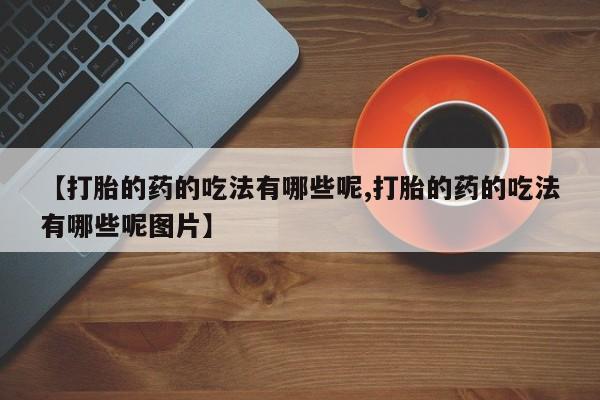 卖正品米非司酮片微信【打胎的药的吃法有哪些呢,打胎的药的吃法有哪些呢图片】