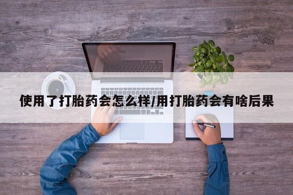 卖正品米非司酮片微信使用了打胎药会怎么样/用打胎药会有啥后果