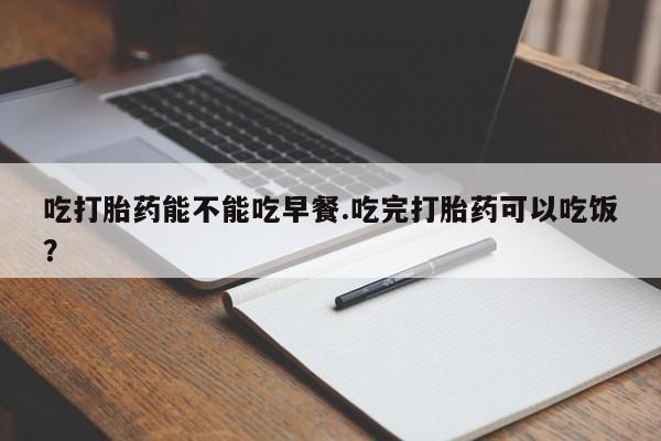 卖正品米非司酮片微信吃打胎药能不能吃早餐.吃完打胎药可以吃饭？