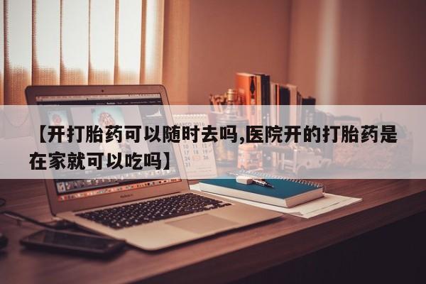 卖正品米非司酮片微信【开打胎药可以随时去吗,医院开的打胎药是在家就可以吃吗】