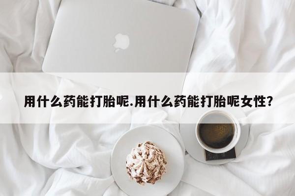 卖正品米非司酮片微信用什么药能打胎呢.用什么药能打胎呢女性？