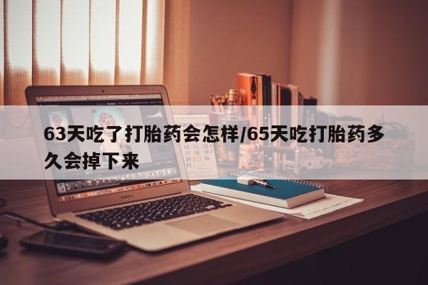 卖正品米非司酮片微信63天吃了打胎药会怎样/65天吃打胎药多久会掉下来