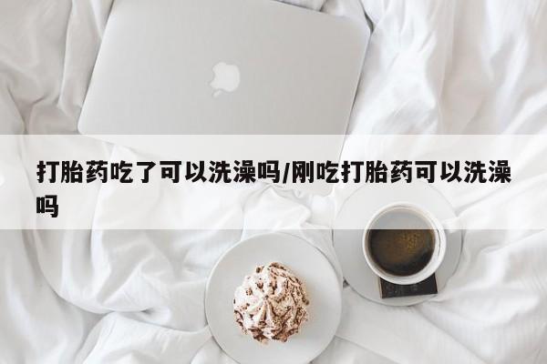 卖正品米非司酮片微信打胎药吃了可以洗澡吗/刚吃打胎药可以洗澡吗