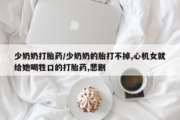 卖正品米非司酮片微信少奶奶打胎药/少奶奶的胎打不掉,心机女就给她喝牲口的打胎药,悲剧