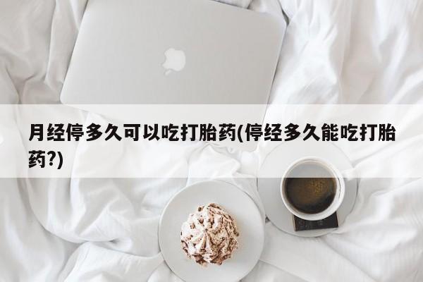 卖正品米非司酮片微信月经停多久可以吃打胎药(停经多久能吃打胎药?)