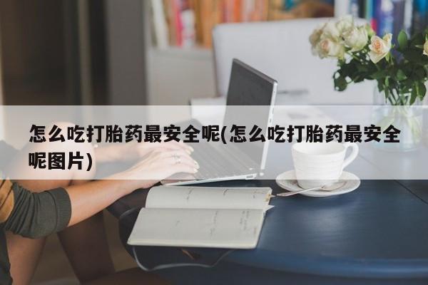 卖正品米非司酮片微信怎么吃打胎药最安全呢(怎么吃打胎药最安全呢图片)