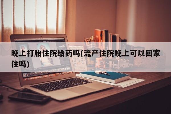 卖正品米非司酮片微信晚上打胎住院给药吗(流产住院晚上可以回家住吗)