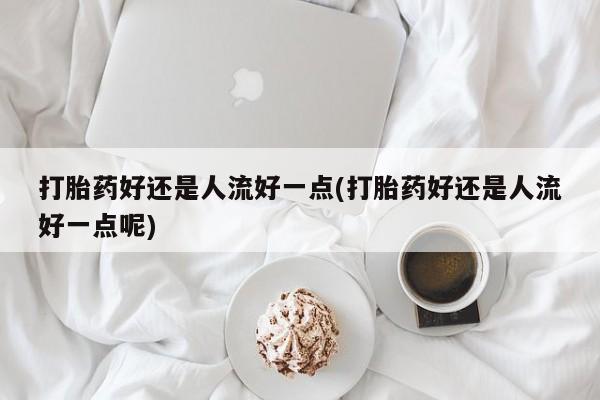 卖正品米非司酮片微信打胎药好还是人流好一点(打胎药好还是人流好一点呢)