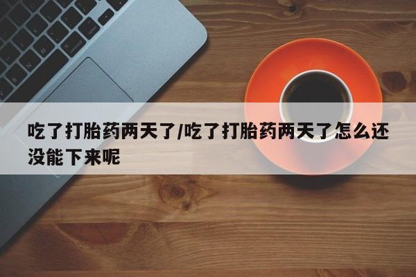 卖正品米非司酮片微信吃了打胎药两天了/吃了打胎药两天了怎么还没能下来呢