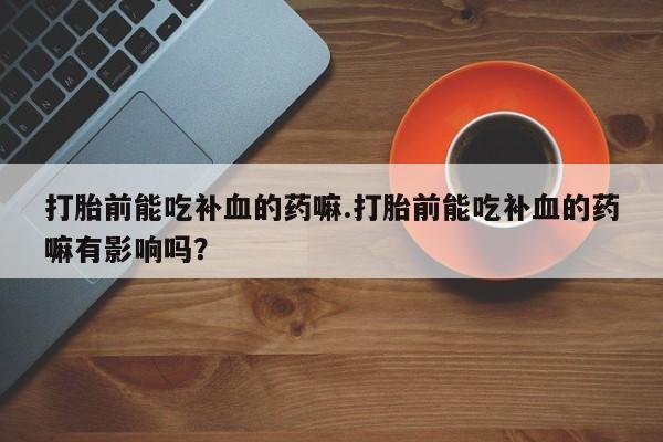 卖正品米非司酮片微信打胎前能吃补血的药嘛.打胎前能吃补血的药嘛有影响吗？