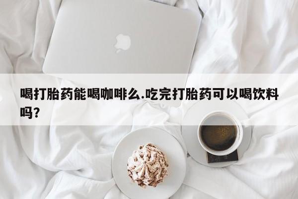 卖正品米非司酮片微信喝打胎药能喝咖啡么.吃完打胎药可以喝饮料吗？