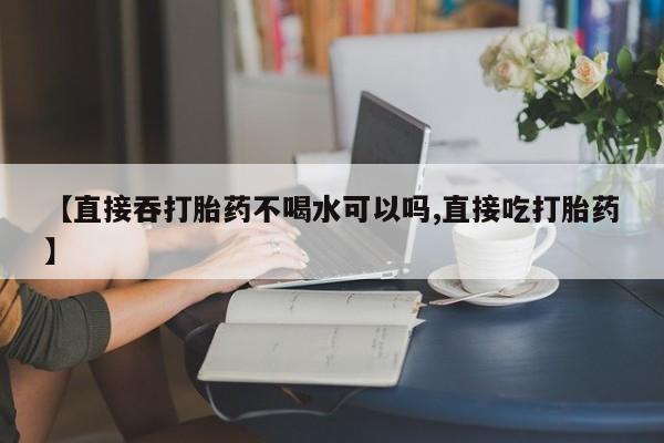 卖正品米非司酮片微信【直接吞打胎药不喝水可以吗,直接吃打胎药】