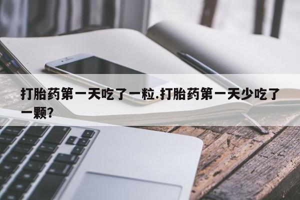 卖正品米非司酮片微信打胎药第一天吃了一粒.打胎药第一天少吃了一颗？