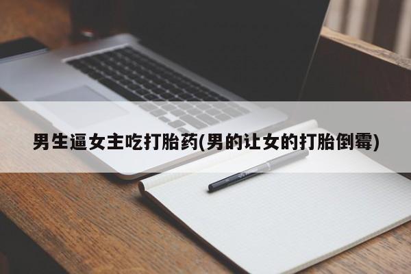 卖正品米非司酮片微信男生逼女主吃打胎药(男的让女的打胎倒霉)