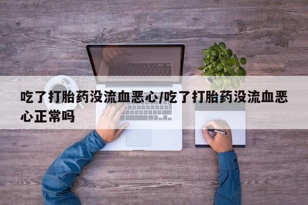 卖正品米非司酮片微信吃了打胎药没流血恶心/吃了打胎药没流血恶心正常吗