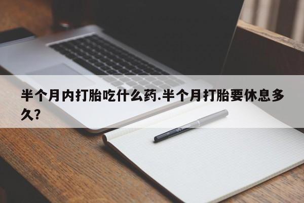 卖正品米非司酮片微信半个月内打胎吃什么药.半个月打胎要休息多久？