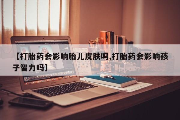 卖正品米非司酮片微信【打胎药会影响胎儿皮肤吗,打胎药会影响孩子智力吗】
