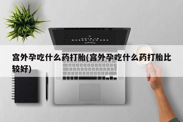 卖正品米非司酮片微信宫外孕吃什么药打胎(宫外孕吃什么药打胎比较好)
