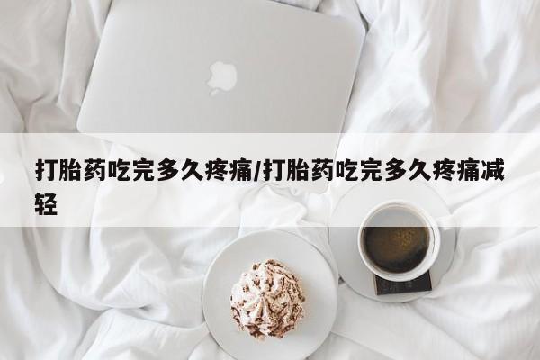 卖正品米非司酮片微信打胎药吃完多久疼痛/打胎药吃完多久疼痛减轻