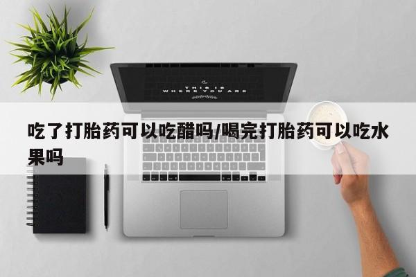 卖正品米非司酮片微信吃了打胎药可以吃醋吗/喝完打胎药可以吃水果吗