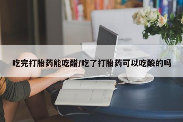 卖正品米非司酮片微信吃完打胎药能吃醋/吃了打胎药可以吃酸的吗