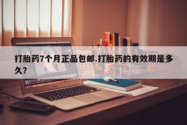卖正品米非司酮片微信打胎药7个月正品包邮.打胎药的有效期是多久？