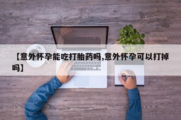 卖正品米非司酮片微信【意外怀孕能吃打胎药吗,意外怀孕可以打掉吗】