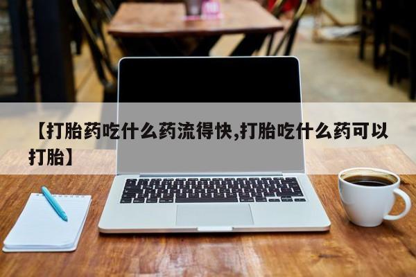 卖正品米非司酮片微信【打胎药吃什么药流得快,打胎吃什么药可以打胎】