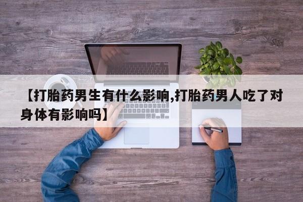 卖正品米非司酮片微信【打胎药男生有什么影响,打胎药男人吃了对身体有影响吗】