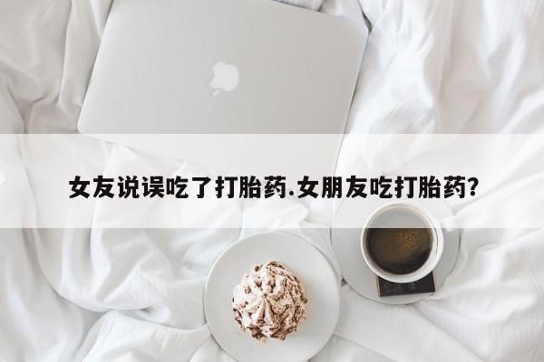 卖正品米非司酮片微信女友说误吃了打胎药.女朋友吃打胎药？