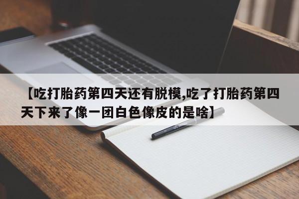 卖正品米非司酮片微信【吃打胎药第四天还有脱模,吃了打胎药第四天下来了像一团白色像皮的是啥】