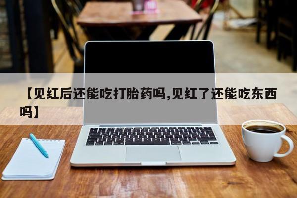 卖正品米非司酮片微信【见红后还能吃打胎药吗,见红了还能吃东西吗】