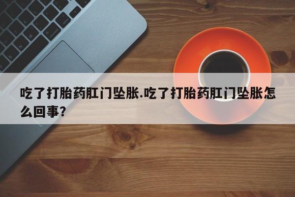 卖正品米非司酮片微信吃了打胎药肛门坠胀.吃了打胎药肛门坠胀怎么回事？