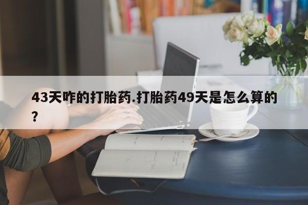 卖正品米非司酮片微信43天咋的打胎药.打胎药49天是怎么算的？