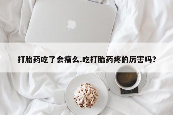 卖正品米非司酮片微信打胎药吃了会痛么.吃打胎药疼的厉害吗？