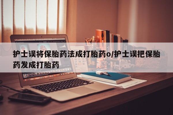 卖正品米非司酮片微信护士误将保胎药法成打胎药o/护士误把保胎药发成打胎药
