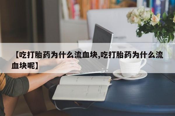 卖正品米非司酮片微信【吃打胎药为什么流血块,吃打胎药为什么流血块呢】