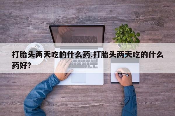 卖正品米非司酮片微信打胎头两天吃的什么药.打胎头两天吃的什么药好？