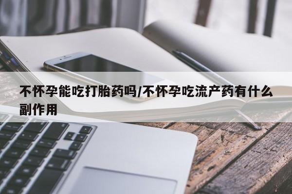卖正品米非司酮片微信不怀孕能吃打胎药吗/不怀孕吃流产药有什么副作用