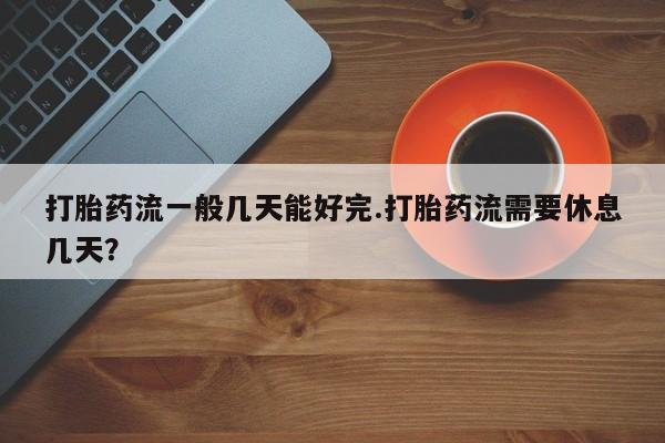 卖正品米非司酮片微信打胎药流一般几天能好完.打胎药流需要休息几天？