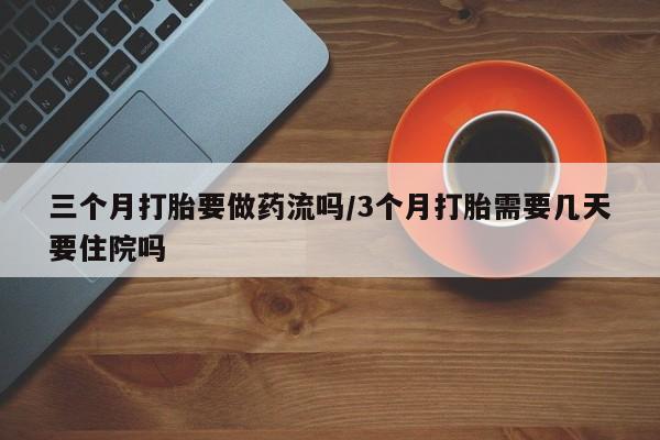 卖正品米非司酮片微信三个月打胎要做药流吗/3个月打胎需要几天要住院吗