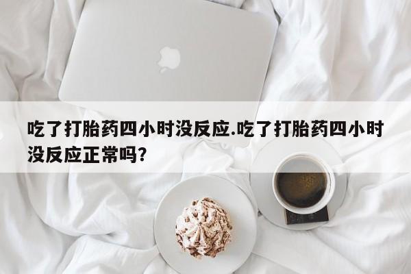 卖正品米非司酮片微信吃了打胎药四小时没反应.吃了打胎药四小时没反应正常吗？