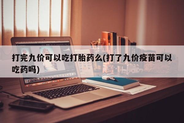 卖正品米非司酮片微信打完九价可以吃打胎药么(打了九价疫苗可以吃药吗)