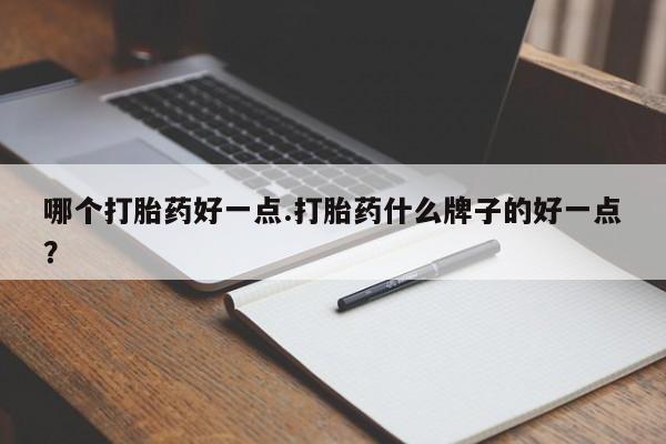 卖正品米非司酮片微信哪个打胎药好一点.打胎药什么牌子的好一点？
