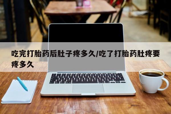 卖正品米非司酮片微信吃完打胎药后肚子疼多久/吃了打胎药肚疼要疼多久