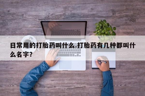 卖正品米非司酮片微信日常用的打胎药叫什么.打胎药有几种都叫什么名字？