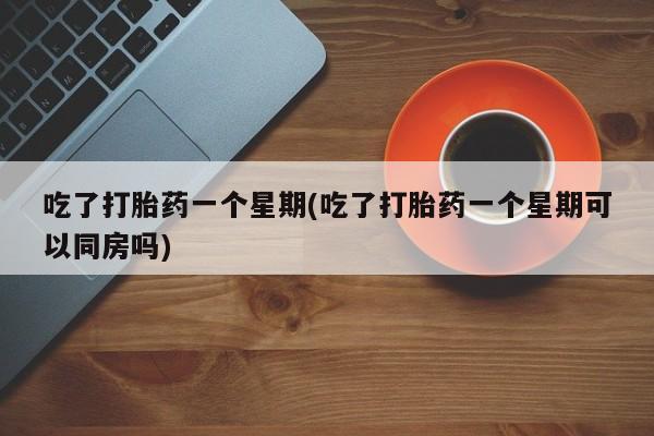 卖正品米非司酮片微信吃了打胎药一个星期(吃了打胎药一个星期可以同房吗)