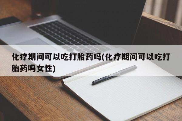 卖正品米非司酮片微信化疗期间可以吃打胎药吗(化疗期间可以吃打胎药吗女性)