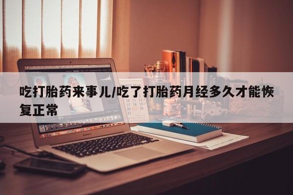 卖正品米非司酮片微信吃打胎药来事儿/吃了打胎药月经多久才能恢复正常